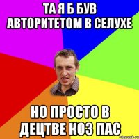 Та я б був авторитетом в селухе но просто в децтве коз пас