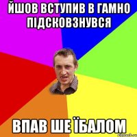 Йшов вступив в гамно підсковзнувся впав ше їбалом