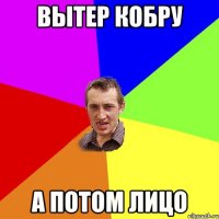 Вытер кобру А потом лицо