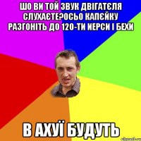 шо ви той звук двігатєля слухаєте?осьо капєйку разгоніть до 120-ти иерси і бехи В АХУЇ БУДУТЬ