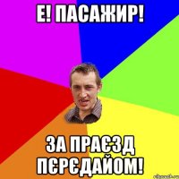 е! пасажир! за праєзд пєрєдайом!