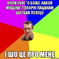 коли чую "о боже, какой мущіна" говорю пацанам шо їбав пєвіцу і шо це про мене