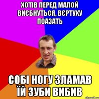 хотів перед малой виєбнуться, вєртуху поазать собі ногу зламав їй зуби вибив