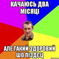 Качаюсь два місяці але такий здоровий шо піздєц