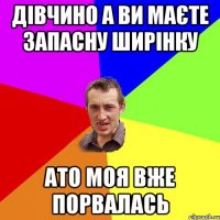 дівчино а ви маєте запасну ширінку ато моя вже порвалась