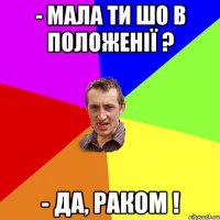 - мала ти шо в положенії ? - Да, раком !