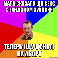 Мала сказала шо секс с гандоном хуйовий Теперь іщу дєньгі на аборт