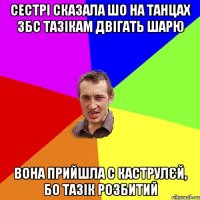 сестрі сказала шо на танцах збс тазікам двігать шарю вона прийшла с каструлєй, бо тазік розбитий