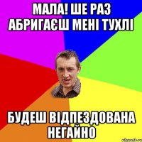 МАЛА! ШЕ РАЗ АБРИГАЄШ МЕНІ ТУХЛІ БУДЕШ ВІДПЕЗДОВАНА НЕГАЙНО