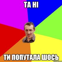 та ні ти попутала шось