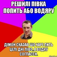 Решилі півка попить або водяру Дімон сказав шо харе пить целі дні піво, а водку согласєн.