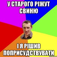 У старого ріжут свиню і я рішив поприсудствувати