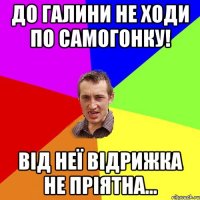 до галини не ходи по самогонку! від неї відрижка не пріятна...