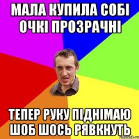 мала купила собі очкі прозрачні тепер руку піднімаю шоб шось рявкнуть