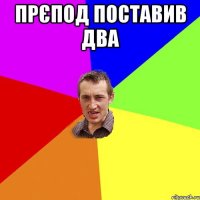 прєпод поставив два 