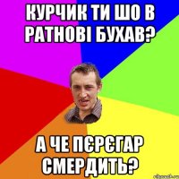 Курчик ти шо в Ратнові бухав? А Че Пєрєгар смердить?