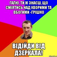 Галю, ти ж знаєш, що сміятись над хворими та вбогими -грішно Відійди від дзеркала!