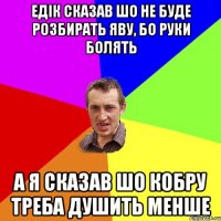 Едік сказав шо не буде розбирать яву, бо руки болять а я сказав шо кобру треба душить менше