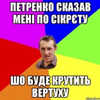 Петренко сказав мені по сікрєту шо буде крутить вертуху