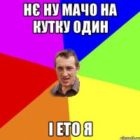 нє ну мачо на кутку один і ето я