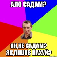 Ало Садам? Як,не Садам? Як,пішов нахуй?