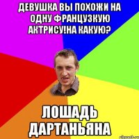 Девушка вы похожи на одну французкую актрису!На какую? Лошадь Дартаньяна