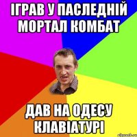 ІГРАВ У ПАСЛЕДНІЙ МОРТАЛ КОМБАТ ДАВ НА ОДЕСУ КЛАВІАТУРІ