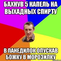 бахнув 5 капель на выхадных спирту в панедилок опускав божку в морозилку