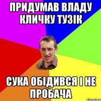 Придумав Владу кличку Тузік Сука обідився і не пробача