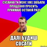 Сусанна ти менє уже заїбала прощення просить приймаю останій раз! далі будиш сосати