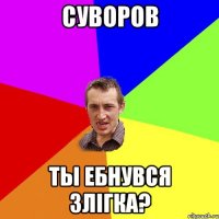 суворов ты ебнувся злігка?