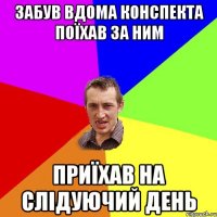 забув вдома конспекта поїхав за ним приїхав на слідуючий день