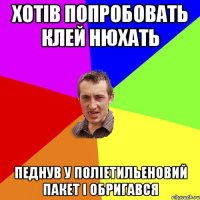 Хотiв попробовать клей нюхать Педнув у полiетильеновий пакет i обригався