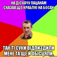 НА ДІСКАЧУ ПАЦАНАМ СКАЗАВ,ЩО КРАБЛЮ НА БОСАХ ТАК ТІ СУКИ ВІДПИЗДИЛИ МЕНЕ ТА ЩЕ Й ОБІСЦЯЛИ.