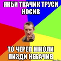 Якби Ткачик труси носив То Череп ніколи пизди небачив