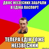 Двоє неізесних забрали в едіка паспорт тепера едік тоже неізвесний