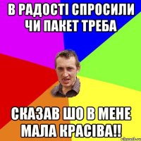 В Радості спросили чи пакет треба Сказав шо в мене мала красіва!!