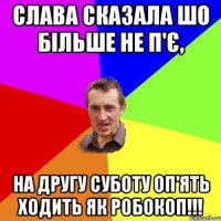 СЛАВА СКАЗАЛА ШО БІЛЬШЕ НЕ П'Є, НА ДРУГУ СУБОТУ ОП'ЯТЬ ХОДИТЬ ЯК РОБОКОП!!!