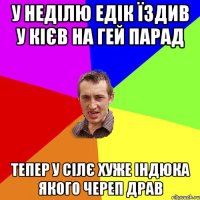 у неділю Едік їздив у кієв на гей парад тепер у сілє хуже індюка якого череп драв