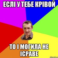 Еслі у тебе крівой то і могила не ісраве