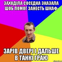 заходіла соседка зказала шоб помог занесть шкаф зарів двері і дальше в танкі граю