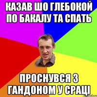 казав шо Глебокой по бакалу та спать проснувся з гандоном у сраці