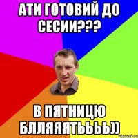 Ати готовий до сесии??? в пятницю блляяятьььь))