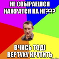 Не собiраешся нажратся на НГ??? вчись тодi вертуху крутить