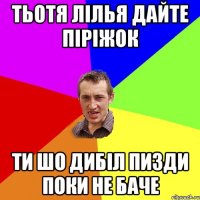 Тьотя Лілья дайте піріжок ти шо дибіл пизди поки не баче