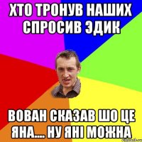 ХТО ТРОНУВ НАШИХ СПРОСИВ ЭДИК ВОВАН СКАЗАВ ШО ЦЕ ЯНА.... НУ ЯНІ МОЖНА