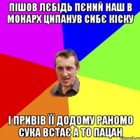 Пішов Лєбідь пєний наш в Монарх ципанув сибє кіску і привів її додому раномо сука встає а то пацан