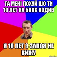 ТА МЕНІ ПОХУЙ ШО ТИ 10 ЛЕТ НА БОКС ХОДИВ Я 10 лет З ЗАПОЯ НЕ ВИЖУ