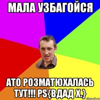 Мала узбагойся Ато Розматюхалась тут!!! Ps{Вдад Х.}