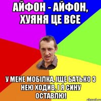 Айфон - айфон, хуяня це все У мене мобілка, іще батько з нею ходив, і я сину оставлю!